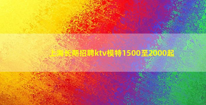 上海长期招聘ktv模特1500至2000起